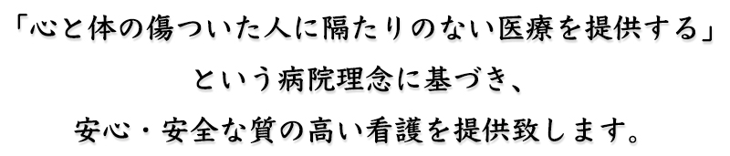 「心と体の傷ついた人に隔たりのない医療を提供する」という病院理念に基づき、安心・安全な質の高い看護を提供致します。